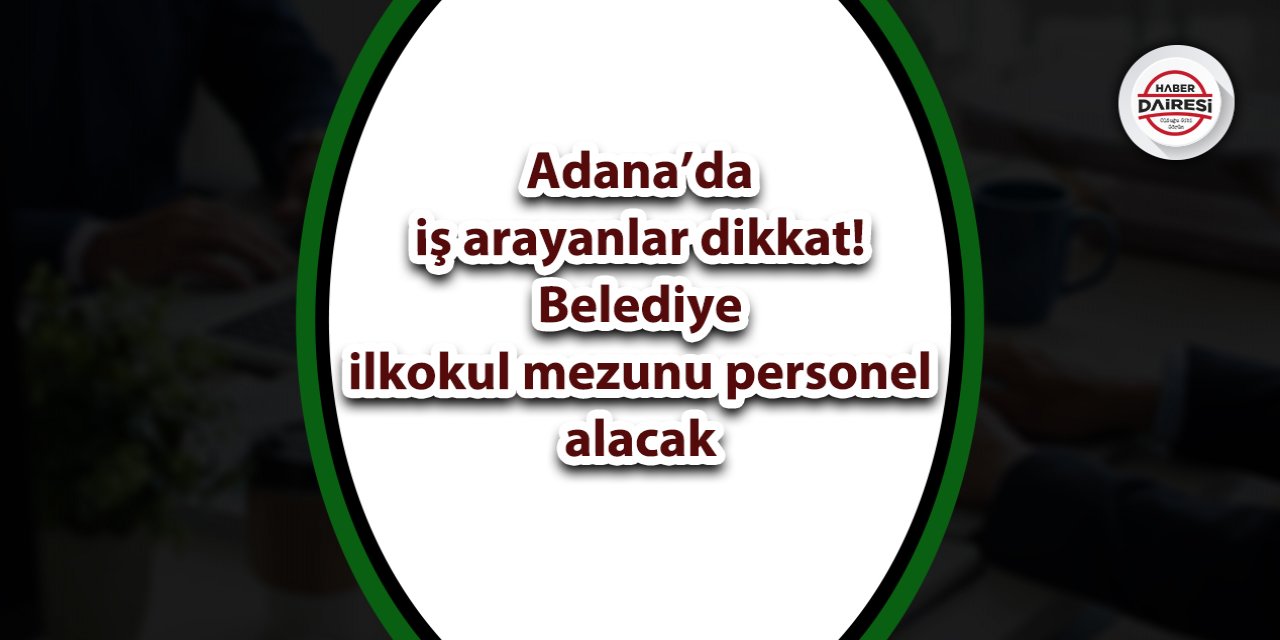 Adana’da iş arayanlar dikkat! Belediye en az ilkokul mezunu personel alacak