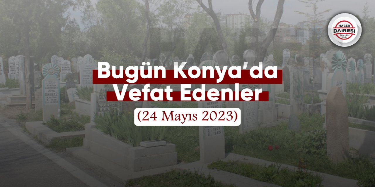 Bugün Konya’da vefat edenler (24 Mayıs 2023)
