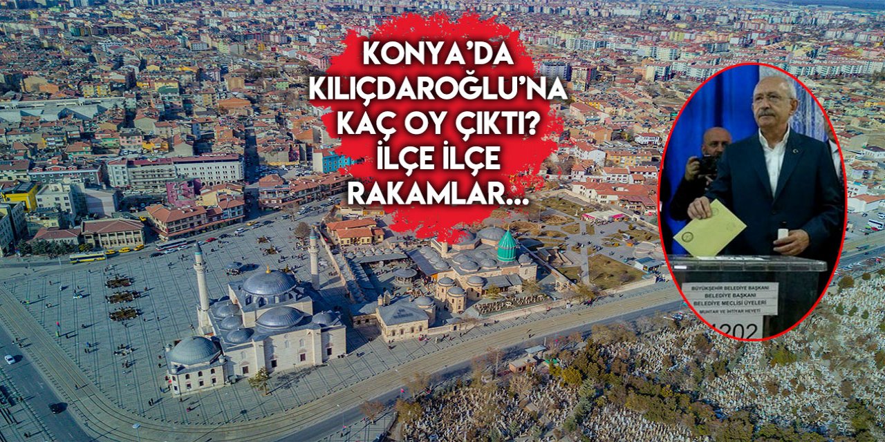 Konya’nın hangi ilçesinde Kemal Kılıçdaroğlu’na kaç oy çıktı?