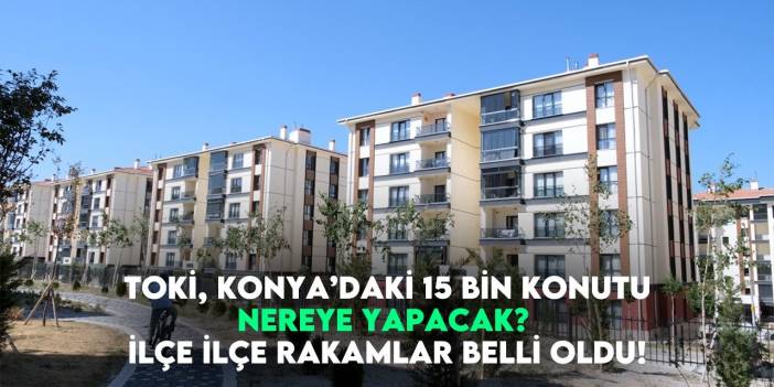 TOKİ, Konya’da nereye kaç konut yapacak? İlçe ilçe rakamlar belli oldu