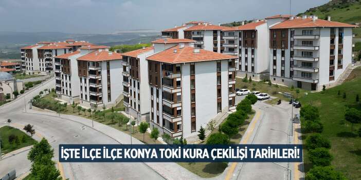 TOKİ Konya’da tüm ilçelerin kura çekimi tarihleri belli oldu