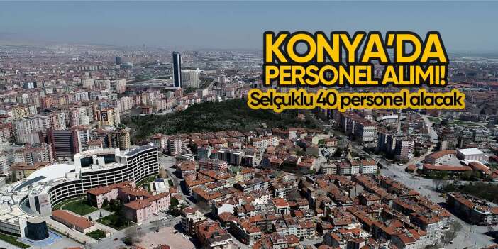Konya’da iş arayanlar dikkat! Selçuklu 40 personel alacak