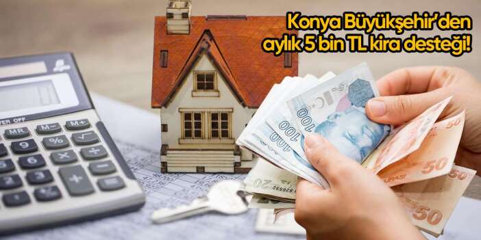 Konya Büyükşehir’den aylık 5 bin TL kira desteği! Başvurular başladı
