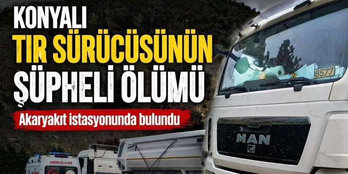 Konya’dan yola çıkan TIR sürücüsü, mola verdiği istasyonda ölü bulundu