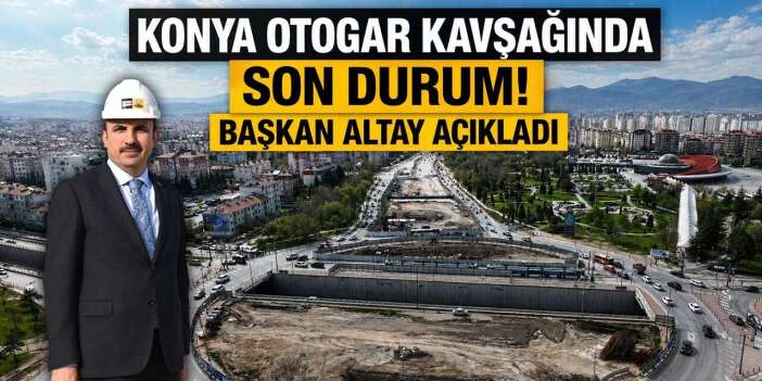 Konya Otogar kavşağında son durum! Başkan Altay açıkladı