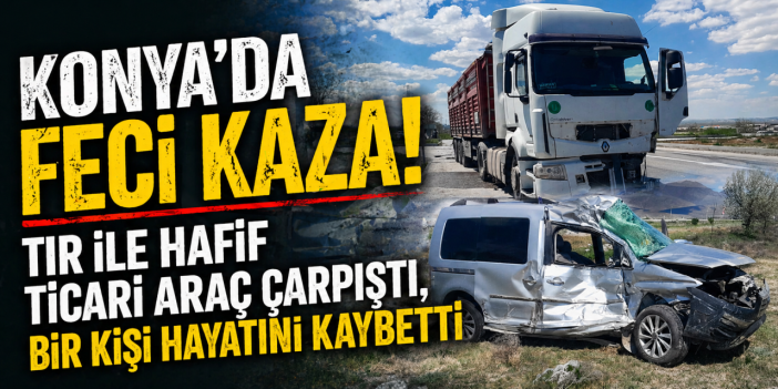 Konya’da TIR ile hafif ticari araç çarpıştı! Hamdi Düzgüner hayatını kaybetti