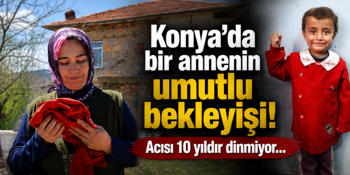 Konya’da bir annenin umutlu bekleyişi! Acısı 10 yıldır dinmiyor