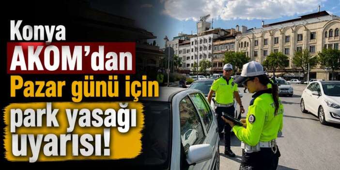 Konya AKOM’dan Pazar günü için park yasağı uyarısı