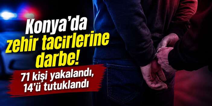 Konya’da zehir tacirlerine darbe! 71 kişi yakalandı, 14’ü tutuklandı