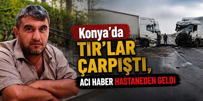 Konya’da iki TIR çarpıştı, bir kişi hayatını kaybetti