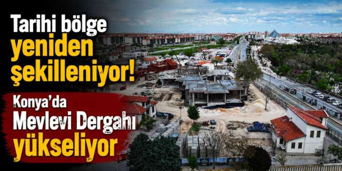 Tarihi bölge yeniden şekilleniyor! Konya’da Mevlevi Dergahı yükseliyor