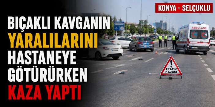 Konya’da bıçaklı kavga yaralılarını hastaneye götüren otomobil kaza yaptı