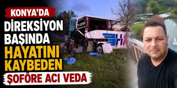 Konya’daki kazada hayatını kaybeden otobüs şoförü son yolculuğuna uğurlandı