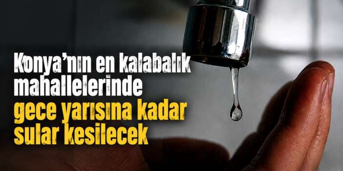 Konya’nın en kalabalık mahallelerinde su kesintisi! Gece yarısına kadar sürecek