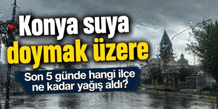 Konya’nın 5 günlük yağış bilançosu belli oldu! Adeta suya doyan yerler var
