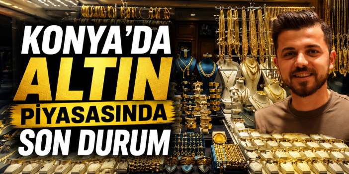 Konya’da altın piyasasında son durum