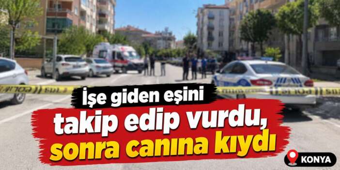 Konya’da evden çıkan eşini vurdu, yakalanacağını anlayınca canına kıydı