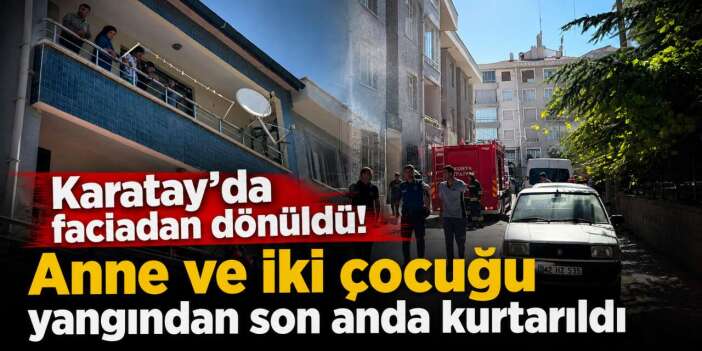 Konya’da korkutan yangın! Annenin çığlıkları mahalleyi ayağa kaldırdı