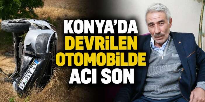 Konya’da devrilen otomobilden Baki Gül’ün cansız bedeni çıktı