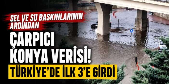 Konya’yı vuran sağanağın bilançosu rakamlara yansıdı! Türkiye’de en çok yağış alan 3 il arasında