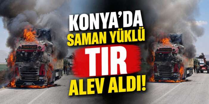 Konya'da saman yüklü TIR alev alev yandı! Sürücü son anda kurtuldu
