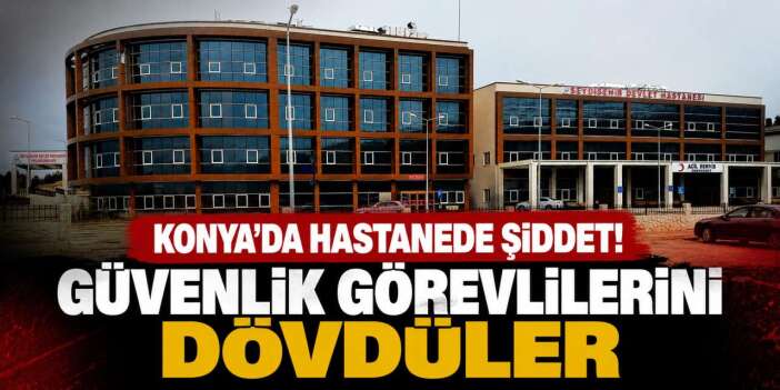 Konya’daki devlet hastanesinde hasta yakınları güvenlik görevlilerine saldırdı
