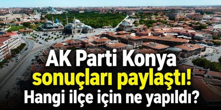 AK Parti Konya tek tek açıkladı! İşte ilçelerden gelen talepler ve sonuçları