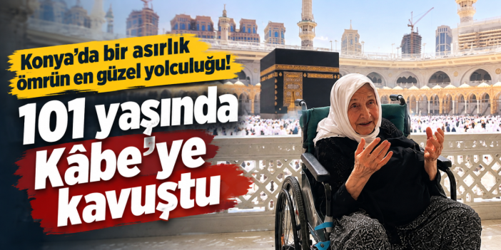 Konya’da hayatı boyunca araca binmedi, 101 yaşında Kâbe’ye uçtu