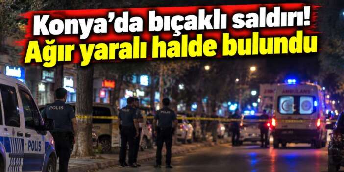 Konya’da hareketli gece! Bıçaklanan bir kişi ağır yaralı halde bulundu