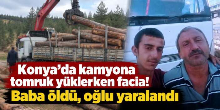 Konya’da baba ile oğlunun üzerine tomruk düştü! Acı haber geldi