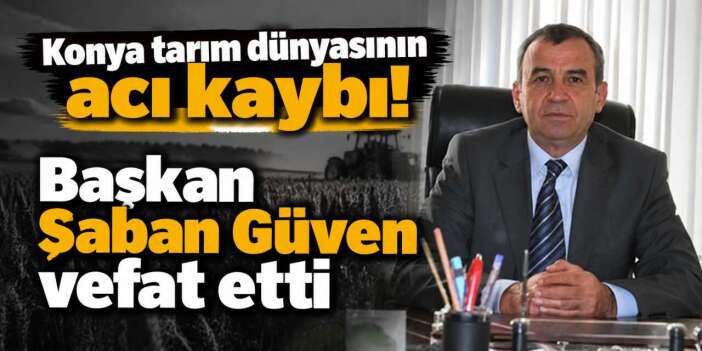 Konya Sulama Kooperatifleri Birliği Başkanı Şaban Güven hayatını kaybetti