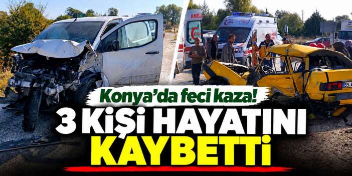 Konya’da ölümlü kaza! Otomobil ile hafif ticari araç çarpıştı: 3 ölü, 1 yaralı