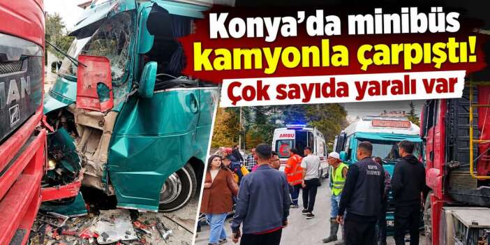 Konya’da hafriyat kamyonu yolcu minibüsüyle çarpıştı! 10 yaralı var