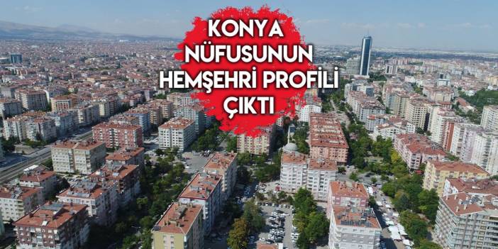 Konya’da hangi ilden kaç kişi yaşıyor? Liste başı yine değişmedi