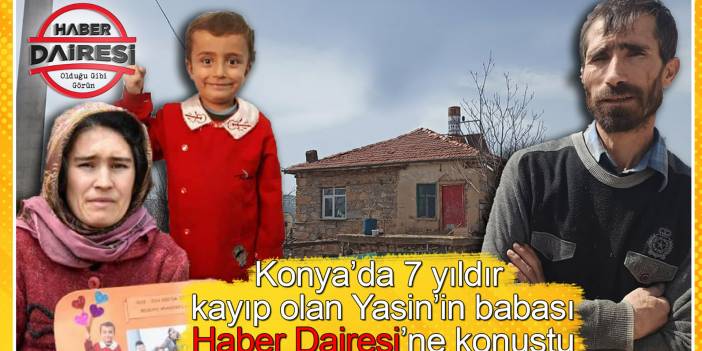Konya’da 7 yıldır kayıp olan Yasin’in babası Haber Dairesi’ne konuştu